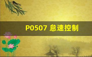 P0507 怠速控制速度过高,怠速空气控制系统高于规定值